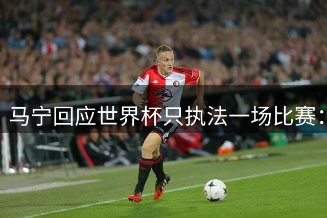 马宁回应世界杯只执法一场比赛：这是我们决定不了的事情，不要自我制造焦虑，那场比赛完成得非常好，展示了我们中国足球裁判应有的风采